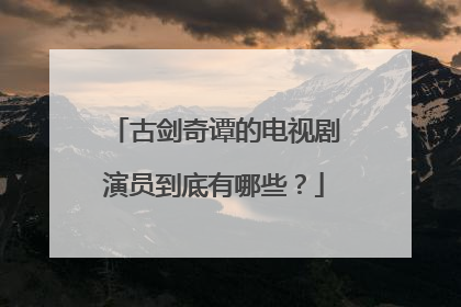 古剑奇谭的电视剧演员到底有哪些？