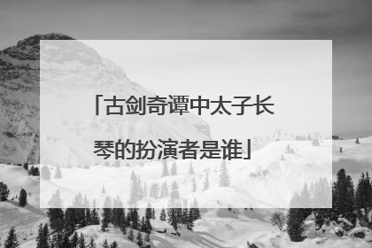 古剑奇谭中太子长琴的扮演者是谁