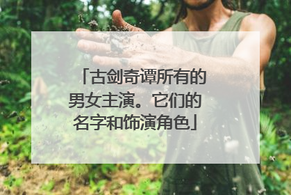 古剑奇谭所有的男女主演。它们的名字和饰演角色