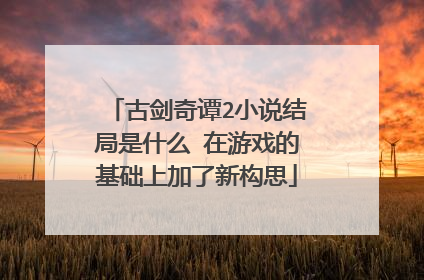 古剑奇谭2小说结局是什么 在游戏的基础上加了新构思