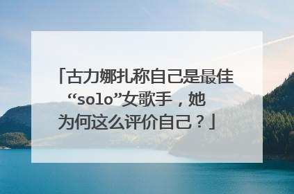 古力娜扎称自己是最佳“solo”女歌手，她为何这么评价自己？