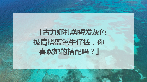 古力娜扎剪短发灰色披肩搭蓝色牛仔裤,你喜欢她的搭配吗?
