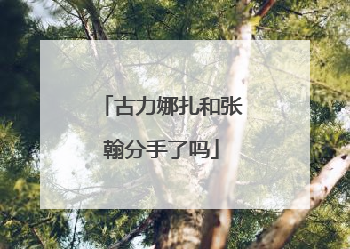 古力娜扎和张翰分手了吗
