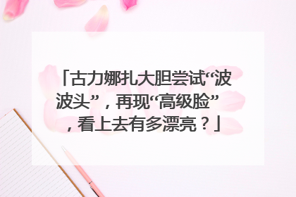 古力娜扎大胆尝试“波波头”，再现“高级脸”，看上去有多漂亮？