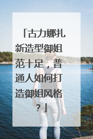 古力娜扎新造型御姐范十足，普通人如何打造御姐风格？