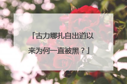 古力娜扎自出道以来为何一直被黑？