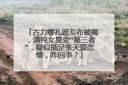 古力娜扎遮羞布被揭，清纯女星变“第三者”，疑似插足张天爱恋情，咋回事？