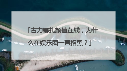 古力娜扎颜值在线，为什么在娱乐圈一直招黑？