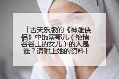 古天乐版的《神雕侠侣》中饰演鄂儿(绝情谷谷主的女儿)的人是谁?请附上她的资料