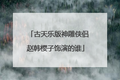 古天乐版神雕侠侣赵韩樱子饰演的谁