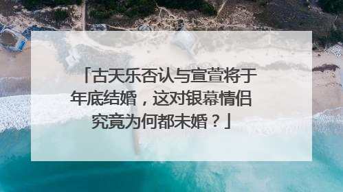 古天乐否认与宣萱将于年底结婚,这对银幕情侣究竟为何都未婚?