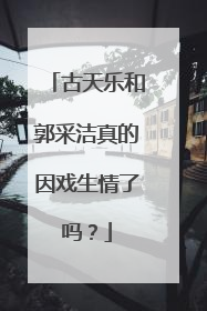 古天乐和郭采洁真的因戏生情了吗?