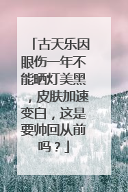 古天乐因眼伤一年不能晒灯美黑,皮肤加速变白,这是要帅回从前吗?