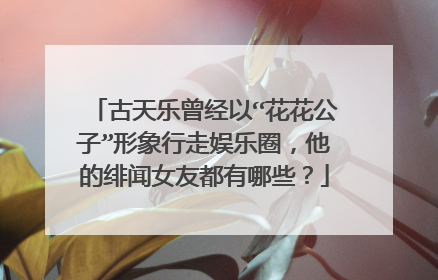 古天乐曾经以“花花公子”形象行走娱乐圈，他的绯闻女友都有哪些？