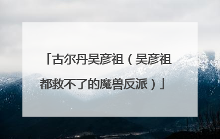 古尔丹吴彦祖(吴彦祖都救不了的魔兽反派)