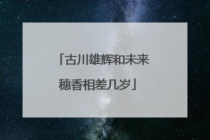 古川雄辉和未来穗香相差几岁