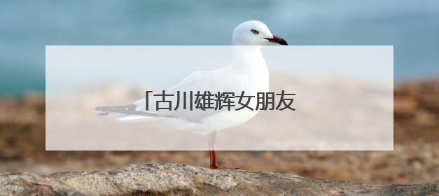 古川雄辉女朋友有关真正新闻