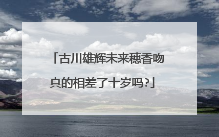 古川雄辉未来穗香吻真的相差了十岁吗?