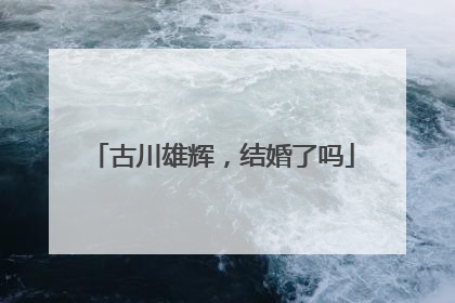 古川雄辉，结婚了吗