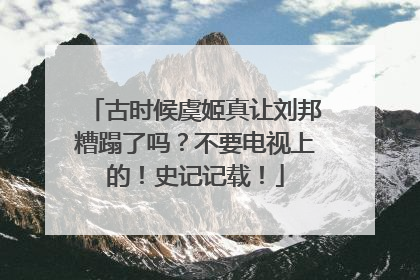 古时候虞姬真让刘邦糟蹋了吗？不要电视上的！史记记载！