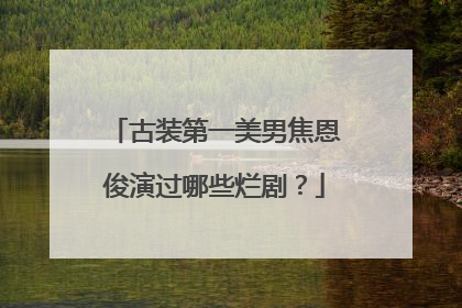 古装第一美男焦恩俊演过哪些烂剧?