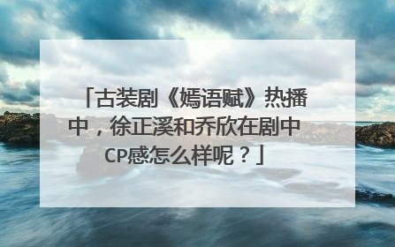 古装剧《嫣语赋》热播中,徐正溪和乔欣在剧中CP感怎么样呢?