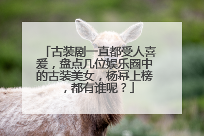 古装剧一直都受人喜爱，盘点几位娱乐圈中的古装美女，杨幂上榜，都有谁呢？