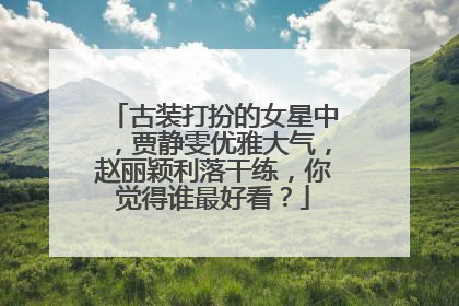 古装打扮的女星中,贾静雯优雅大气,赵丽颖利落干练,你觉得谁最好看?
