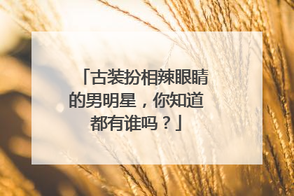 古装扮相辣眼睛的男明星，你知道都有谁吗？