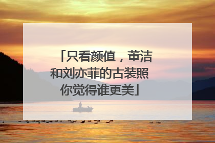只看颜值，董洁和刘亦菲的古装照你觉得谁更美
