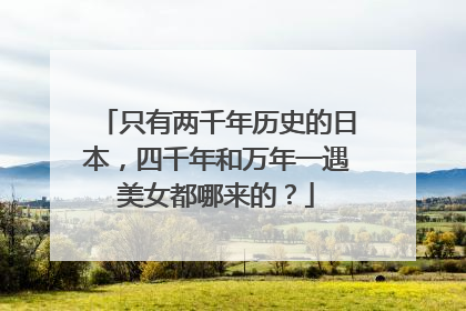 只有两千年历史的日本，四千年和万年一遇美女都哪来的？