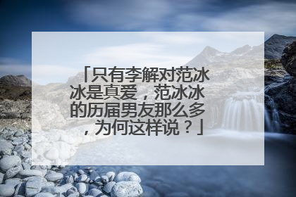 只有李解对范冰冰是真爱,范冰冰的历届男友那么多,为何这样说?