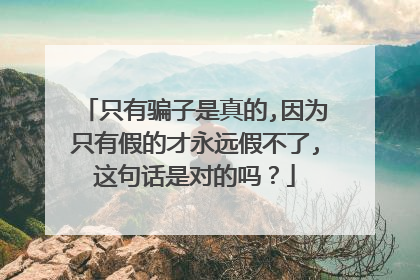 只有骗子是真的,因为只有假的才永远假不了,这句话是对的吗？