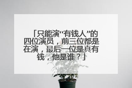 只能演“有钱人”的四位演员，前三位都是在演，最后一位是真有钱，他是谁？