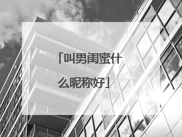 叫男闺蜜什么昵称好