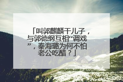 叫郭麒麟干儿子,与郭德纲互相“调戏”,秦海璐为何不怕老公吃醋?