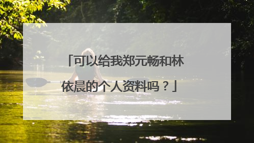 可以给我郑元畅和林依晨的个人资料吗?