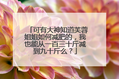 可有大神知道芙蓉姐姐如何减肥的，我也能从一百三十斤减到九十斤么？
