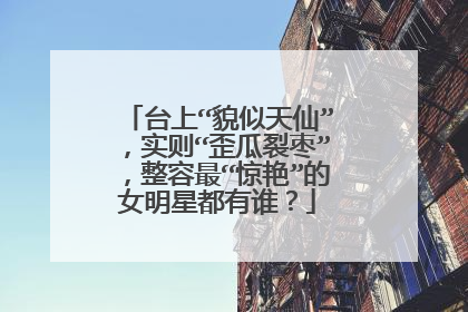 台上“貌似天仙”，实则“歪瓜裂枣”，整容最“惊艳”的女明星都有谁？