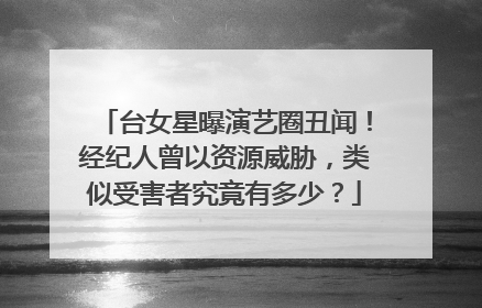 台女星曝演艺圈丑闻!经纪人曾以资源威胁,类似受害者究竟有多少?