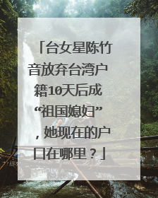 台女星陈竹音放弃台湾户籍10天后成“祖国媳妇”,她现在的户口在哪里?