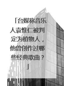 台媒称音乐人袁惟仁被判定为植物人，他曾创作过哪些经典歌曲？
