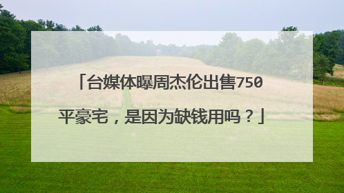 台媒体曝周杰伦出售750平豪宅，是因为缺钱用吗？
