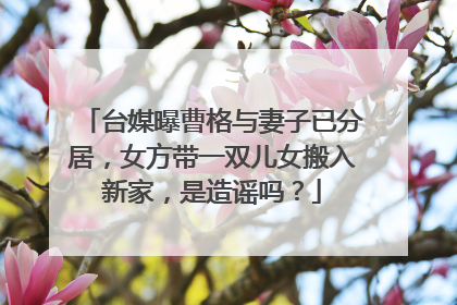 台媒曝曹格与妻子已分居,女方带一双儿女搬入新家,是造谣吗?