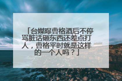 台媒曝曹格酒后不停骂脏话砸东西还差点打人,曹格平时就是这样的一个人吗?