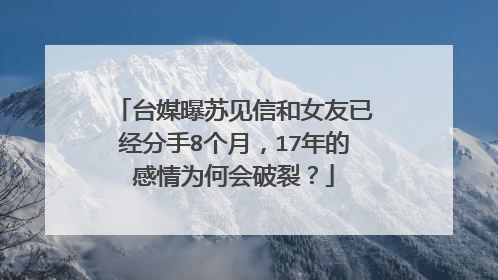 台媒曝苏见信和女友已经分手8个月，17年的感情为何会破裂？