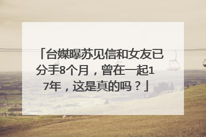台媒曝苏见信和女友已分手8个月，曾在一起17年，这是真的吗？