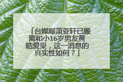 台媒曝萧亚轩已搬离和小16岁男友黄皓爱巢,这一消息的真实性如何?