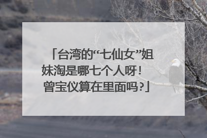 台湾的“七仙女”姐妹淘是哪七个人呀! 曾宝仪算在里面吗?