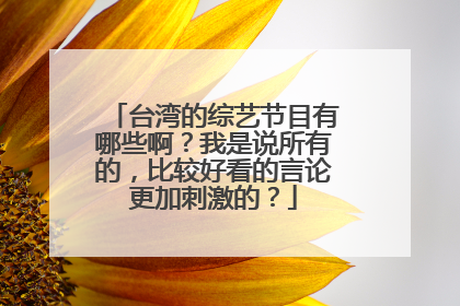 台湾的综艺节目有哪些啊?我是说所有的,比较好看的言论更加刺激的?